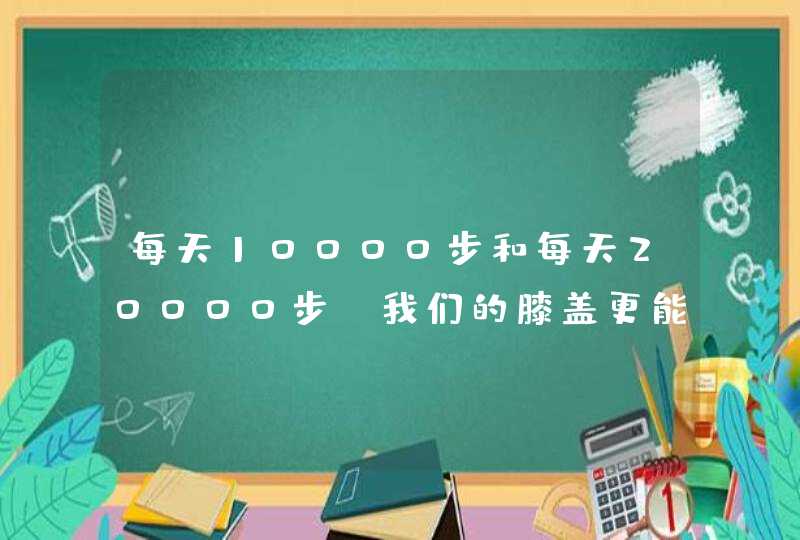 每天10000步和每天20000步，我们的膝盖更能承受哪个？,第1张