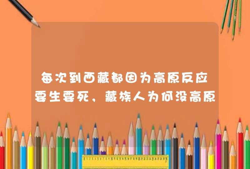 每次到西藏都因为高原反应要生要死，藏族人为何没高原反应？,第1张