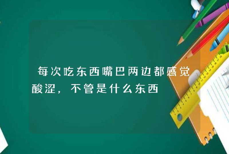 每次吃东西嘴巴两边都感觉酸涩，不管是什么东西,第1张