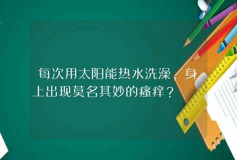 每次用太阳能热水洗澡，身上出现莫名其妙的瘙痒？,第1张