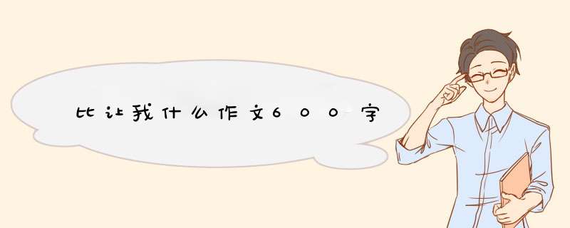 比让我什么作文600字,第1张 比让我什么作文600字,第1张