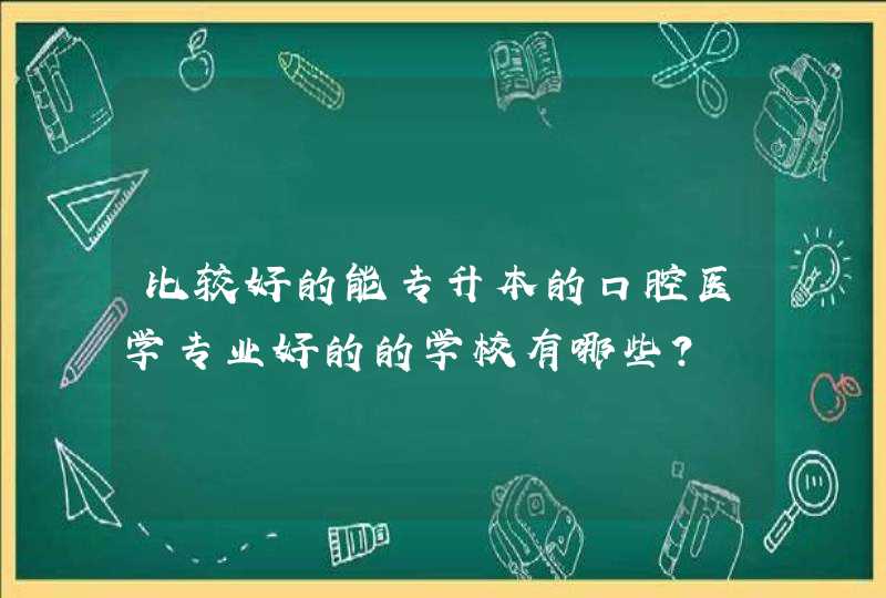 比较好的能专升本的口腔医学专业好的的学校有哪些？,第1张