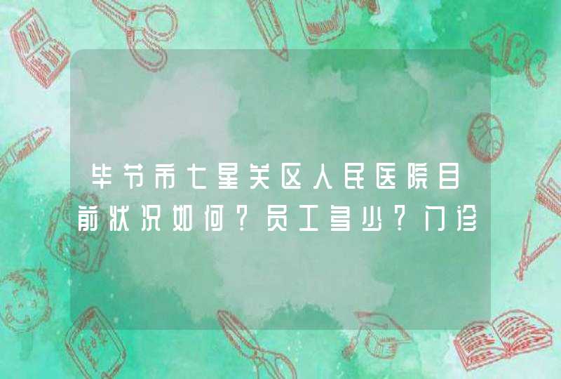 毕节市七星关区人民医院目前状况如何？员工多少？门诊量多少？工资如何？发展前景如何？多久可以成为三甲？,第1张