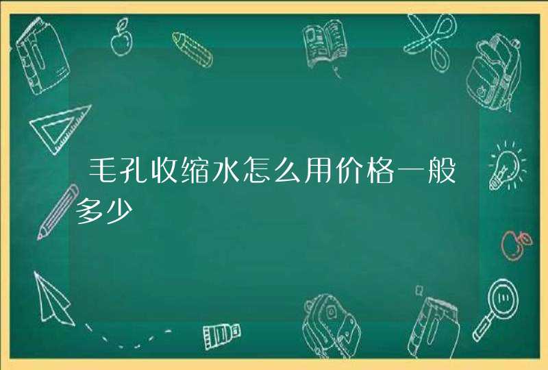 毛孔收缩水怎么用价格一般多少,第1张