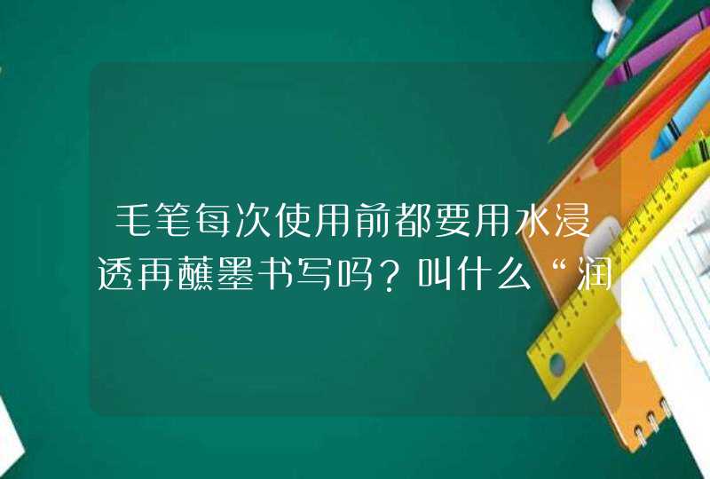 毛笔每次使用前都要用水浸透再蘸墨书写吗？叫什么“润笔”，再蘸墨写出来的字就变成糊了，是不是蘸的水太,第1张