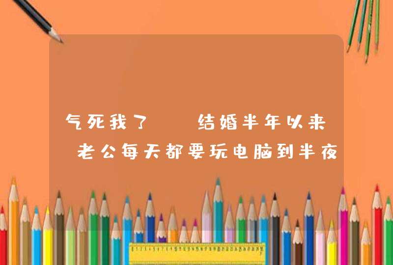 气死我了, 结婚半年以来,老公每天都要玩电脑到半夜,严重影响我睡眠,怎么办,第1张