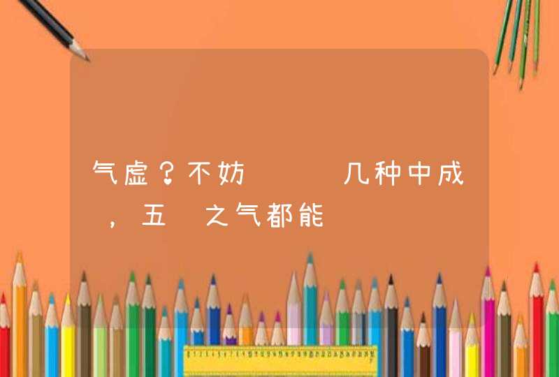 气虚？不妨试试这几种中成药，五脏之气都能补,第1张