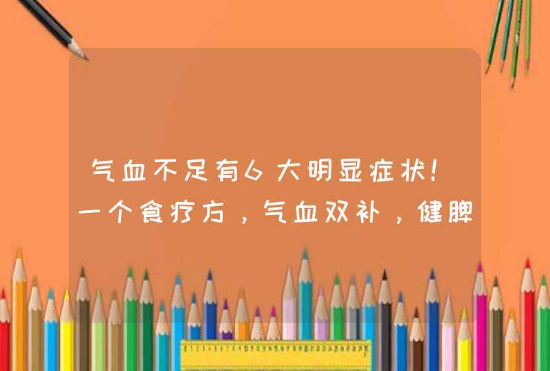 气血不足有6大明显症状！一个食疗方，气血双补，健脾和胃不上火,第1张