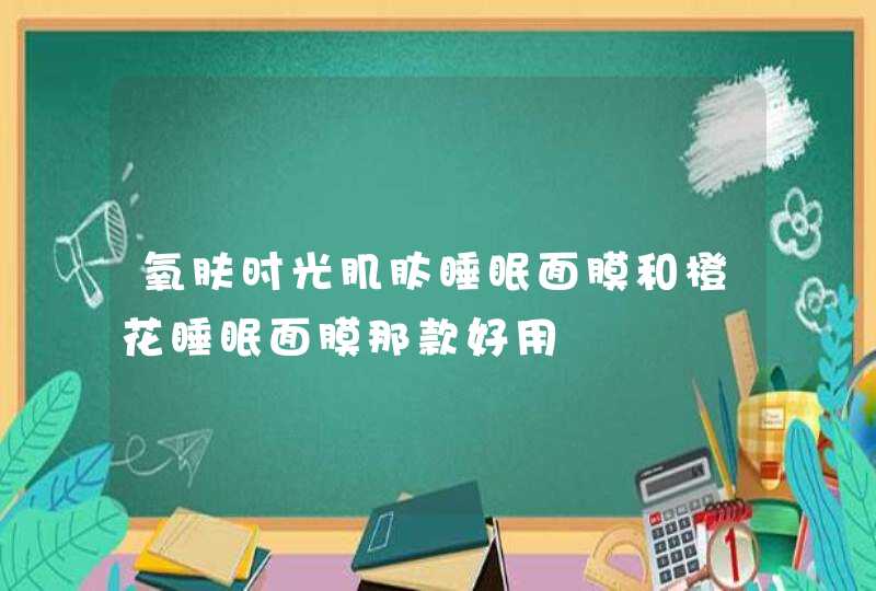 氧肤时光肌肽睡眠面膜和橙花睡眠面膜那款好用,第1张