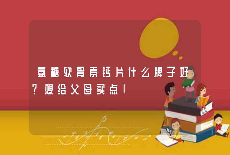 氨糖软骨素钙片什么牌子好？想给父母买点！,第1张