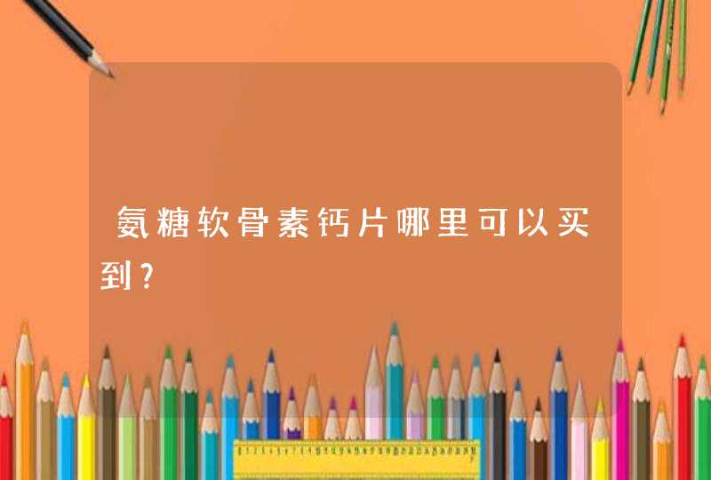 氨糖软骨素钙片哪里可以买到？,第1张