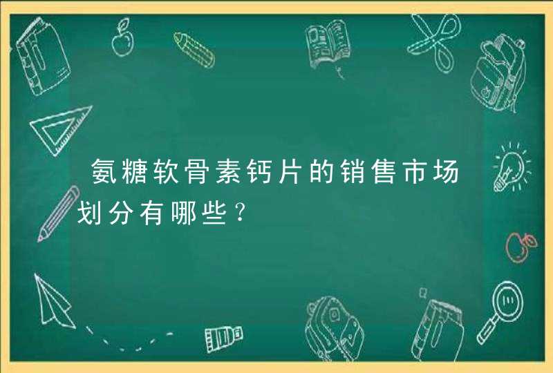 氨糖软骨素钙片的销售市场划分有哪些？,第1张