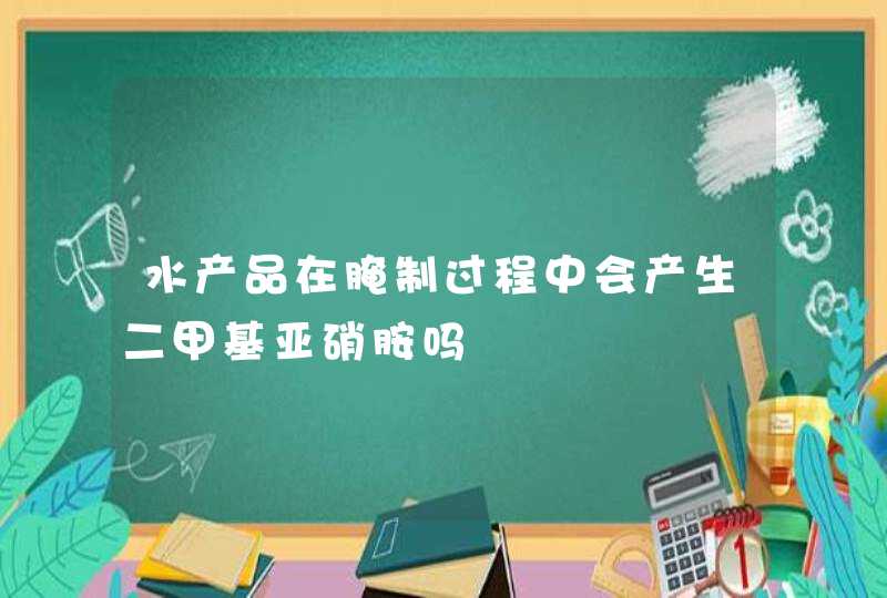 水产品在腌制过程中会产生二甲基亚硝胺吗,第1张