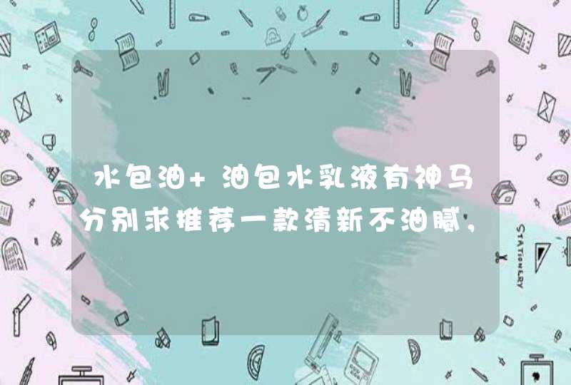 水包油 油包水乳液有神马分别求推荐一款清新不油腻，最好有保湿效果的乳液~,第1张