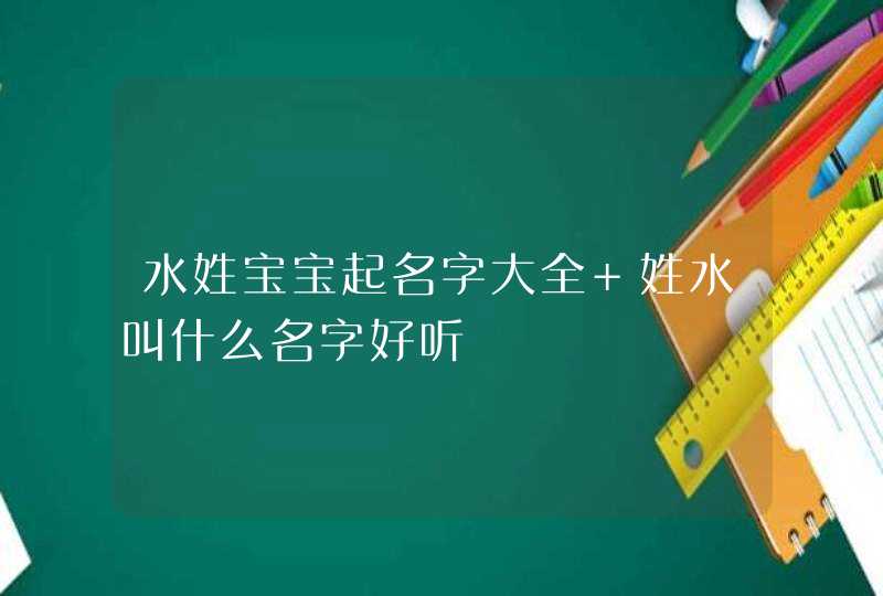 水姓宝宝起名字大全 姓水叫什么名字好听,第1张