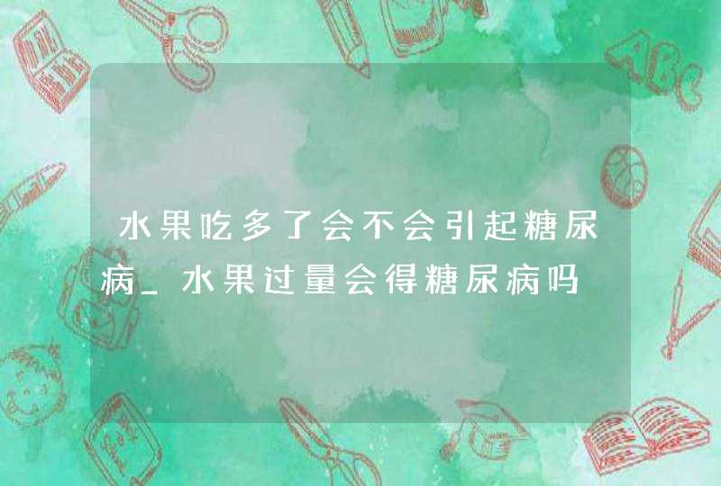 水果吃多了会不会引起糖尿病_水果过量会得糖尿病吗,第1张