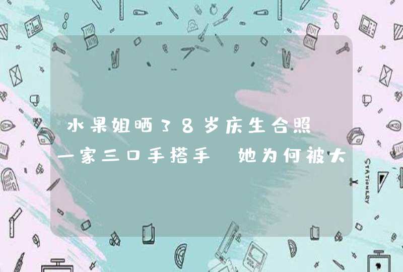 水果姐晒38岁庆生合照，一家三口手搭手，她为何被大家称为“水果姐”？,第1张