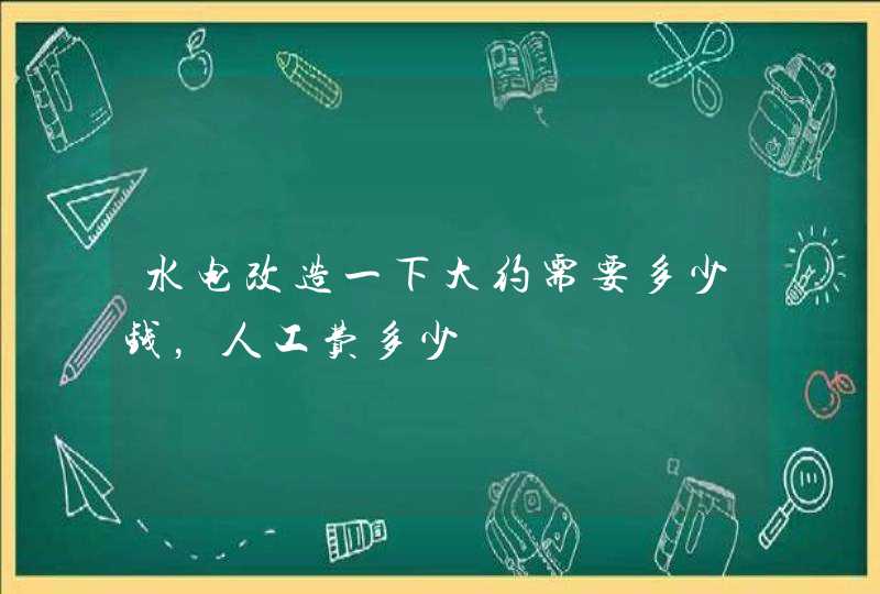 水电改造一下大约需要多少钱，人工费多少,第1张