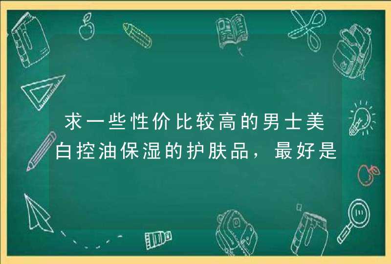 求一些性价比较高的男士美白控油保湿的护肤品，最好是套装的！,第1张