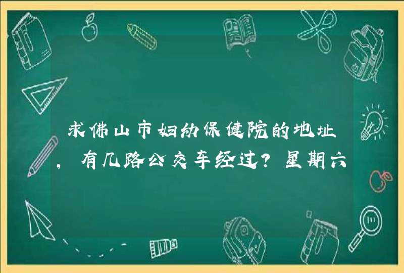 求佛山市妇幼保健院的地址，有几路公交车经过？星期六日是否开放？,第1张