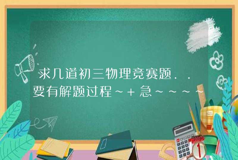 求几道初三物理竞赛题..要有解题过程~ 急~~~~ 在线等啊!!!!!!各位高人帮帮忙啊!!!!!!!~,第1张