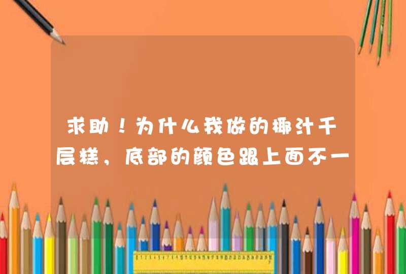 求助！为什么我做的椰汁千层糕，底部的颜色跟上面不一样？而且吃起来油味很重，不好吃，是不是我油放太多,第1张