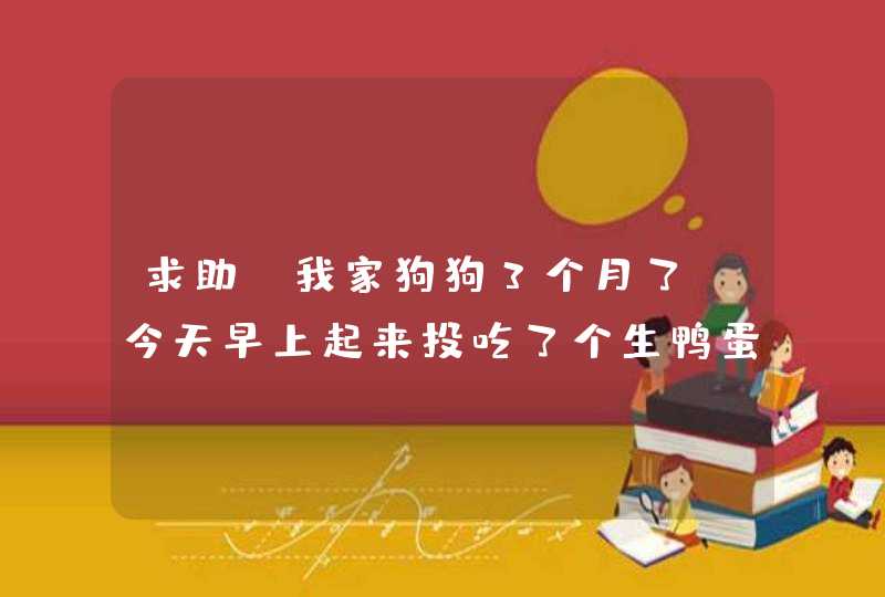 求助，我家狗狗3个月了，今天早上起来投吃了个生鸭蛋，皮都吃了，中午吃我狗粮，下午就开始吐怎么回事呀,第1张