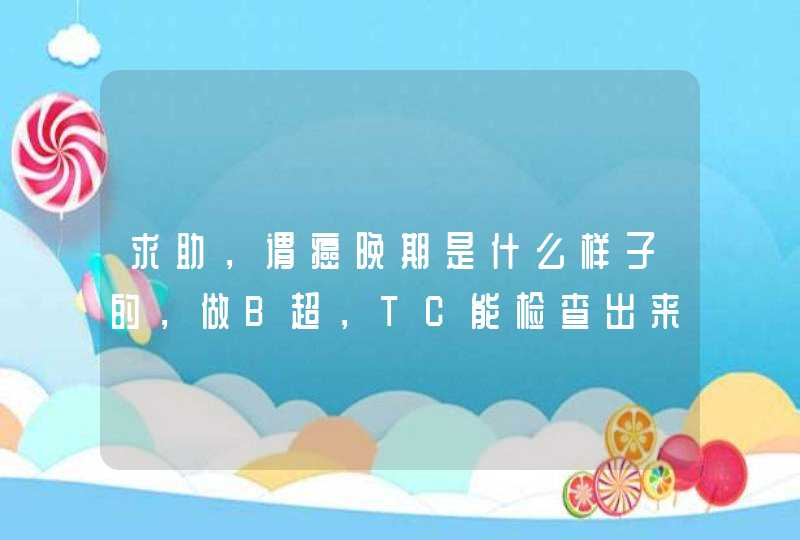 求助，谓癌晚期是什么样子的，做B超，TC能检查出来是晚期吗？,第1张