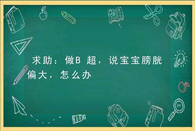 求助：做B超，说宝宝膀胱偏大，怎么办,第1张