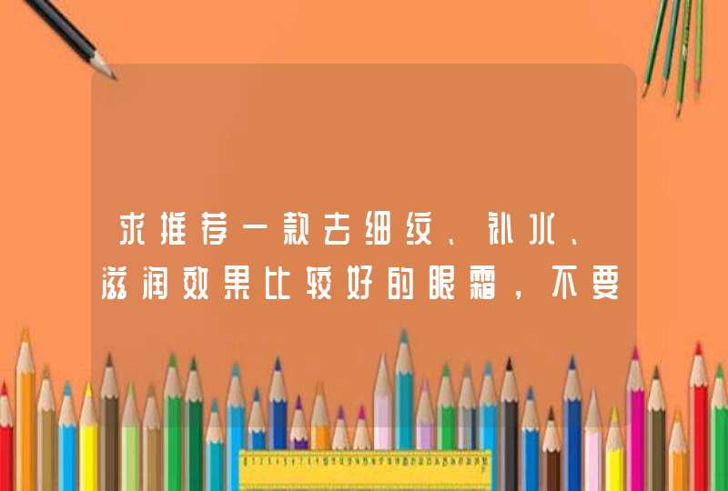 求推荐一款去细纹、补水、滋润效果比较好的眼霜，不要太贵的，300元以下。,第1张