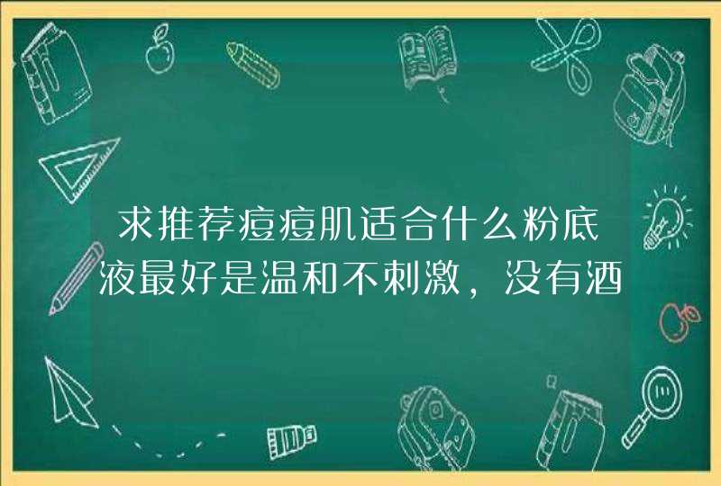 求推荐痘痘肌适合什么粉底液最好是温和不刺激，没有酒精防腐剂那种，谢谢！,第1张