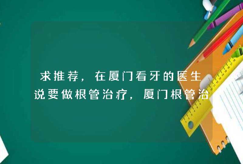 求推荐，在厦门看牙的医生说要做根管治疗，厦门根管治疗大概要多少钱？,第1张