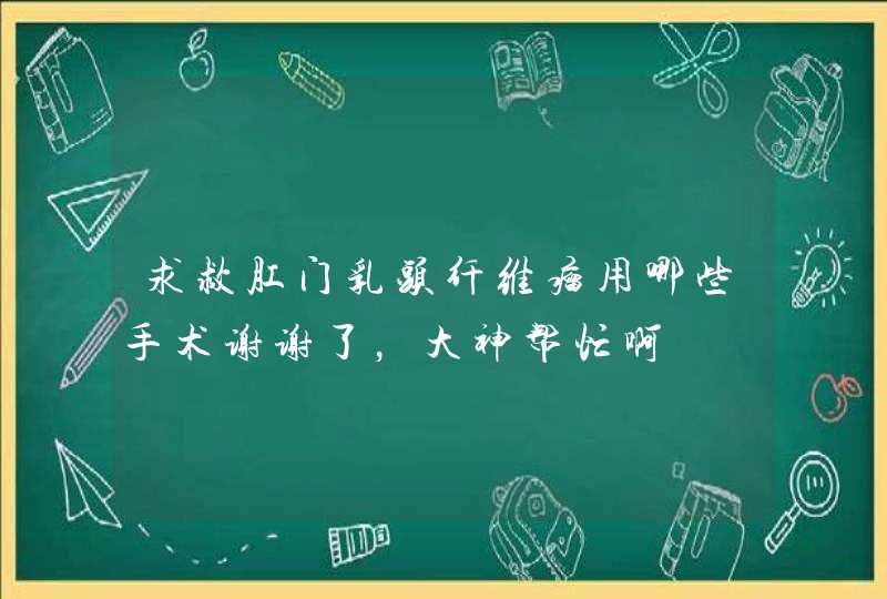 求救肛门乳头纤维瘤用哪些手术谢谢了，大神帮忙啊,第1张