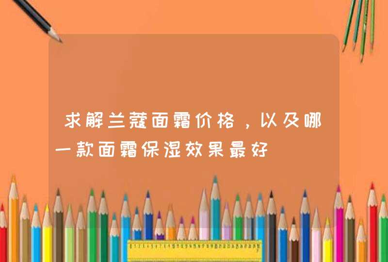 求解兰蔻面霜价格，以及哪一款面霜保湿效果最好,第1张