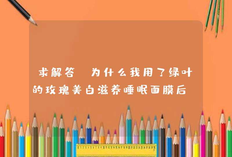 求解答，为什么我用了绿叶的玫瑰美白滋养睡眠面膜后，我洗脸了然后水是以水珠的形式附着在我脸上呢,第1张