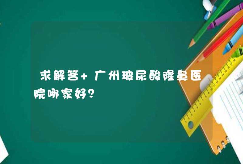 求解答 广州玻尿酸隆鼻医院哪家好？,第1张