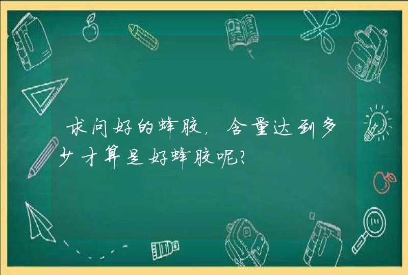 求问好的蜂胶，含量达到多少才算是好蜂胶呢？,第1张