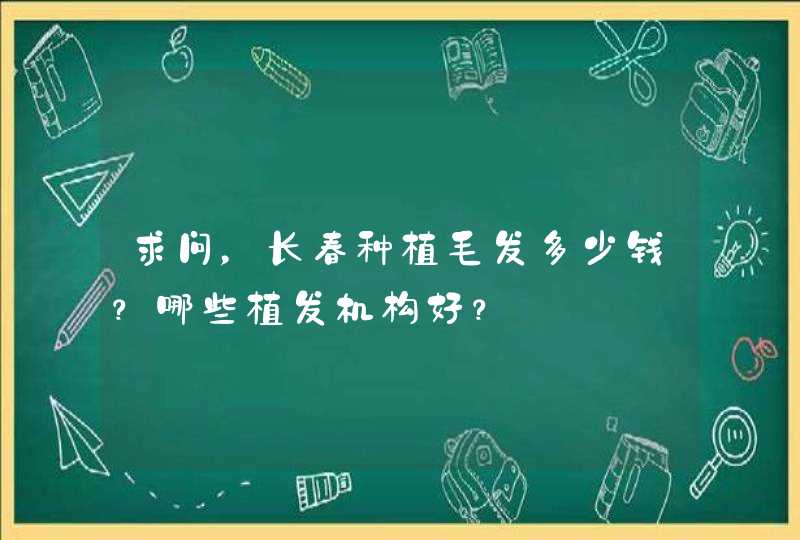 求问，长春种植毛发多少钱？哪些植发机构好？,第1张