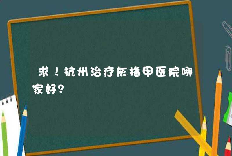 求！杭州治疗灰指甲医院哪家好？,第1张