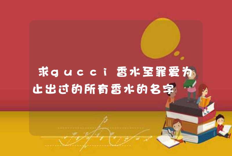 求gucci香水至罪爱为止出过的所有香水的名字,第1张