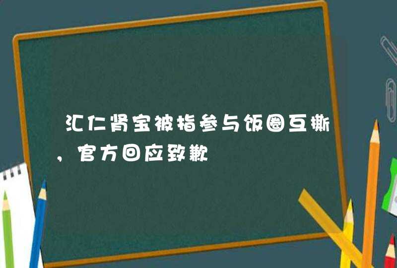 汇仁肾宝被指参与饭圈互撕，官方回应致歉,第1张