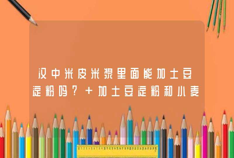 汉中米皮米浆里面能加土豆淀粉吗? 加土豆淀粉和小麦淀粉有什么区别,第1张