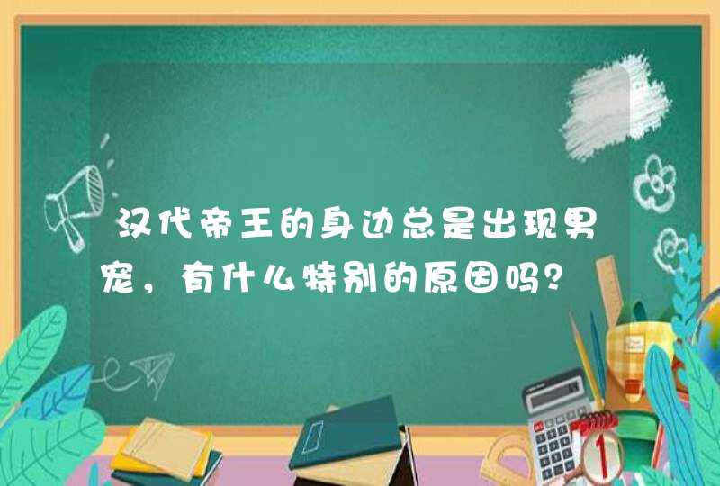 汉代帝王的身边总是出现男宠，有什么特别的原因吗？,第1张