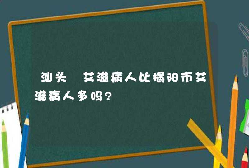 汕头巿艾滋病人比揭阳市艾滋病人多吗?,第1张