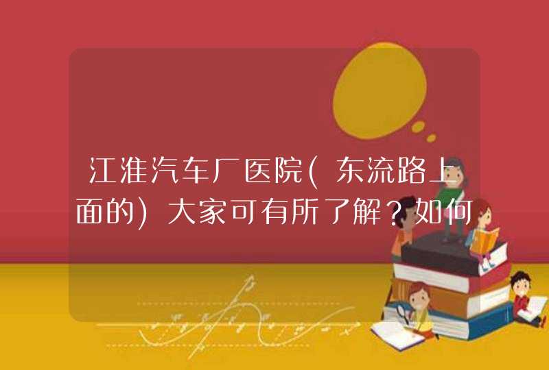 江淮汽车厂医院(东流路上面的)大家可有所了解？如何啊！ 工作待遇怎样？看病能力如何啊？几级医院啊？,第1张