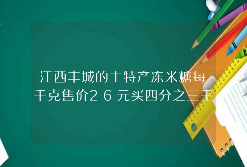 江西丰城的土特产冻米糖每千克售价26元买四分之三千克需要多少元,第1张