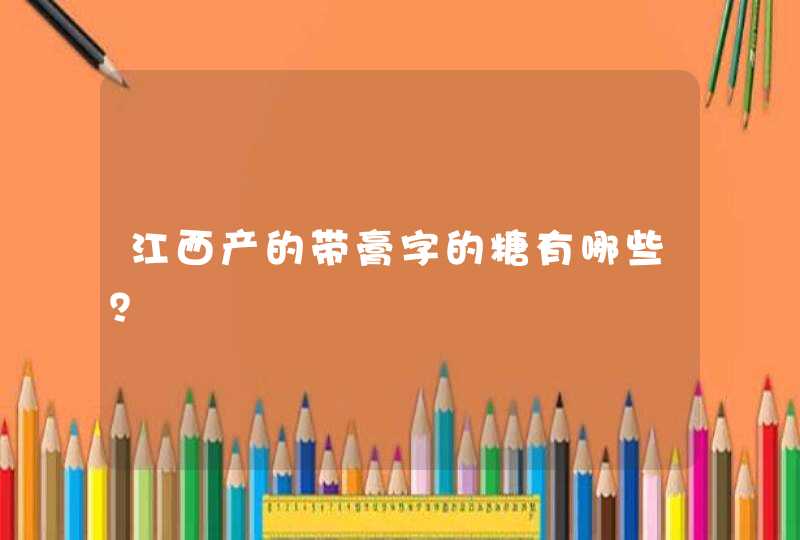 江西产的带膏字的糖有哪些？,第1张