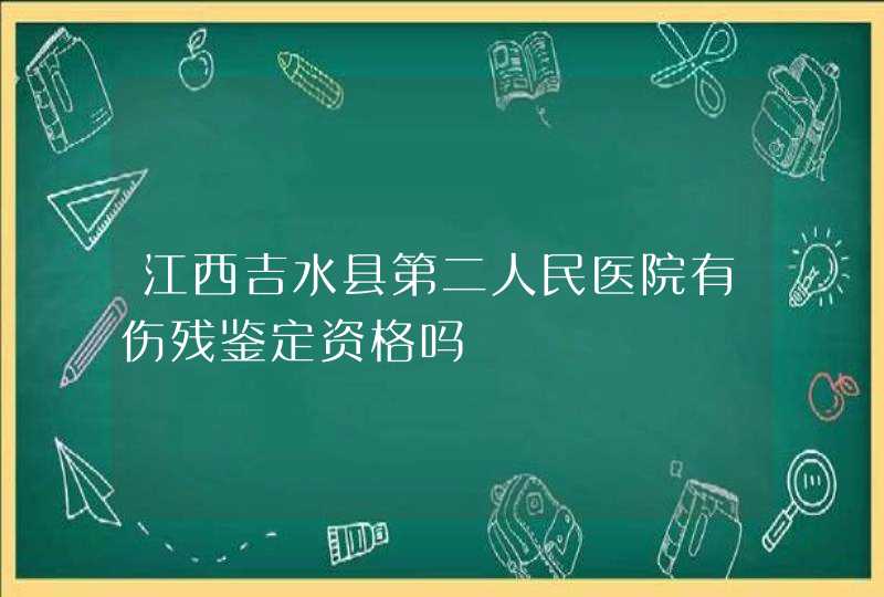 江西吉水县第二人民医院有伤残鉴定资格吗,第1张