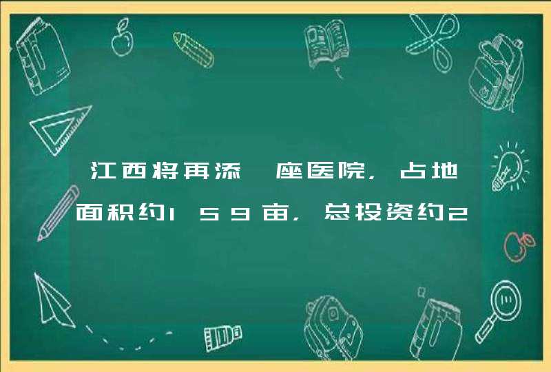 江西将再添一座医院，占地面积约159亩，总投资约22亿元吗？,第1张