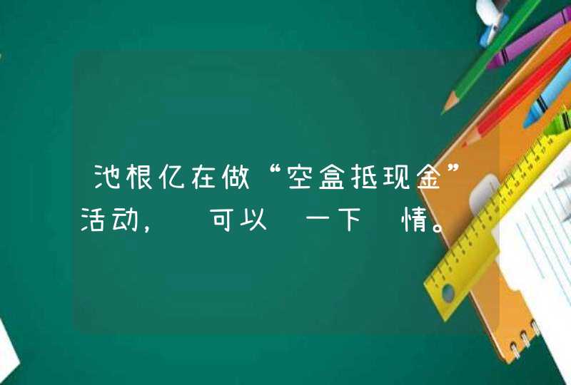 池根亿在做“空盒抵现金”活动，谁可以说一下详情。,第1张